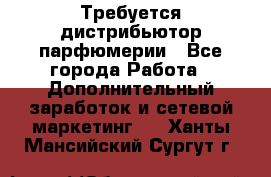 Требуется дистрибьютор парфюмерии - Все города Работа » Дополнительный заработок и сетевой маркетинг   . Ханты-Мансийский,Сургут г.